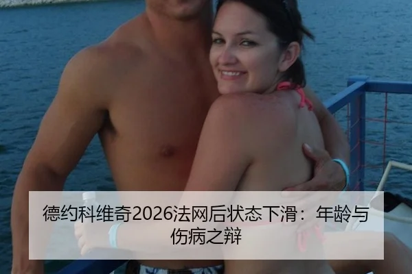 德约科维奇2026法网后状态下滑：年龄与伤病之辩